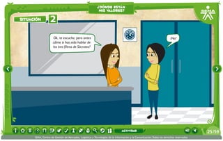 ¿dónde están
                                                          mis valores?

situación         2
                    Ok, te escucho; pero antes                                                                       ¡No!
                    ¿dime si has oído hablar de
                    los tres filtros de Sócrates?




                                                                             actividad                                                 25 /59
      SENA, Centro de Gestión de Mercados, Logística y Tecnologías de la Información y la Comunicación.Todos los derechos reservados
 