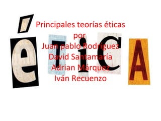 Principales teorías éticas
por
Juan pablo Rodríguez
David Santamaría
Adrian Márquez
Iván Recuenzo
 