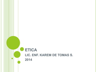 ETICA 
LIC. ENF. KAREM DE TOMAS S. 
2014 
 