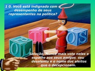 1 0. Você está indignado com o desempenho de seus representantes na política? Solução: Nunca mais vote neles e espalhe aos seus amigos  seu   desalento e o nome dos eleitos que o decepcionam.   