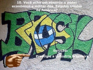                  Solução:  Prestigie a indústria brasileira ! 10. Você acha um absurdo o poder econômico e militar dos  Estados Unidos da América? 