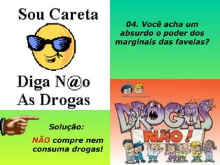 Solução:  NÃO  compre nem consuma drogas!              04. Você acha um absurdo o poder dos marginais das favelas? 