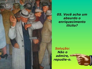 05. Você acha um absurdo o enriquecimento ilícito?   Solução:  Não o admire, repudie-o. 