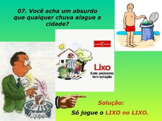 Solução:  Só jogue o  LIXO no LIXO. 07. Você acha um absurdo que qualquer chuva alague a cidade? 