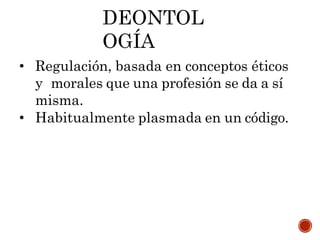 DEONTOL
OGÍA
• Regulación, basada en conceptos éticos
y morales que una profesión se da a sí
misma.
• Habitualmente plasmada en un código.
 