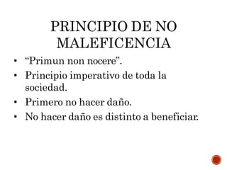 PRINCIPIO DE NO
MALEFICENCIA
• “Primun non nocere”.
• Principio imperativo de toda la
sociedad.
• Primero no hacer daño.
• No hacer daño es distinto a beneficiar.
 