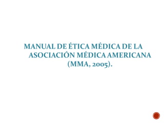 MANUAL DE ÉTICA MÉDICA DE LA
ASOCIACIÓN MÉDICAAMERICANA
(MMA, 2005).
 
