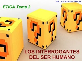 LOS INTERROGANTES DEL SER HUMANO ETICA Tema 2 IESO Nº 1 SOCOVOS 2008/09 