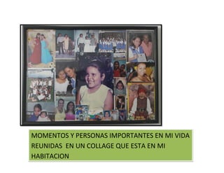 MOMENTOS Y PERSONAS IMPORTANTES EN MI VIDA
REUNIDAS EN UN COLLAGE QUE ESTA EN MI
HABITACION
 
