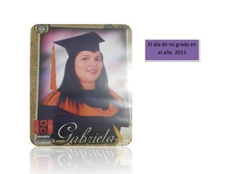 El día de mi grado en
el año 2013
 