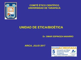UNIDAD DE ETICA/BIOÉTICA
Dr. OMAR ESPINOZA NAVARRO
COMITÉ ÉTICO CIENTÍFICO
UNIVERSIDAD DE TARAPACÁ
ARICA, JULIO 2017
 