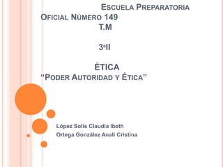                           Escuela Preparatoria Oficial Número 149                         T.M                         3ºII		    ÈTICA“Poder Autoridad y Ética” López Solís Claudia Ibeth Ortega González Anali Cristina 