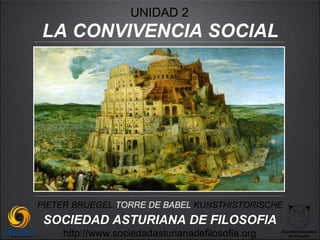 UNIDAD 2
LA CONVIVENCIA SOCIAL




PIETER BRUEGEL TORRE DE BABEL KUNSTHISTORISCHE
 SOCIEDAD ASTURIANA DE FILOSOFIA
    http://www.sociedadasturianadefilosofia.org   Sociedad Asturiana
                                                     de Filosofía
 