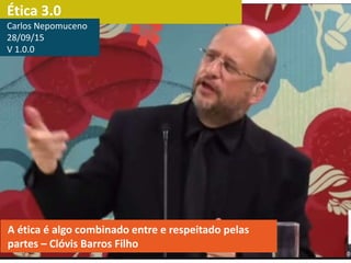 Ética 3.0
A ética é algo combinado entre e respeitado pelas
partes – Clóvis Barros Filho
Carlos Nepomuceno
28/09/15
V 1.0.0
 