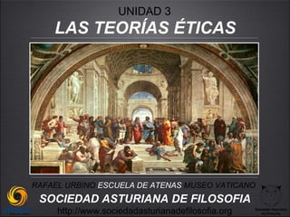 UNIDAD 3
    LAS TEORÍAS ÉTICAS




RAFAEL URBINO ESCUELA DE ATENAS MUSEO VATICANO
 SOCIEDAD ASTURIANA DE FILOSOFIA
     http://www.sociedadasturianadefilosofia.org   Sociedad Asturiana
                                                      de Filosofía
 