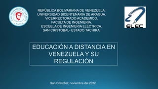 REPÚBLICA BOLIVARIANA DE VENEZUELA.
UNIVERSIDAD BICENTENARIA DE ARAGUA.
VICERRECTORADO ACADEMICO.
FACULTA DE INGENIERIA.
ESCUELA DE INGENIERIA ELECTRICA.
SAN CRISTOBAL- ESTADO TACHIRA.
EDUCACIÓN A DISTANCIA EN
VENEZUELA Y SU
REGULACIÓN
San Cristobal; noviembre del 2022
 