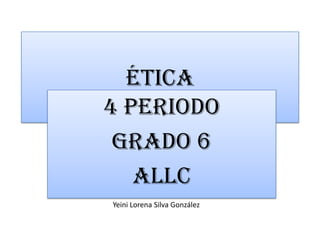 Ética
4 Periodo
 Grado 6
   ALlC
Yeini Lorena Silva González
 