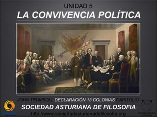UNIDAD 5
LA CONVIVENCIA POLÍTICA




JOHN TRUMBOLL DECLARACIÓN 13 COLONIAS CAPITOLIO
 SOCIEDAD ASTURIANA DE FILOSOFIA
     http://www.sociedadasturianadefilosofia.org   Sociedad Asturiana
                                                      de Filosofía
 