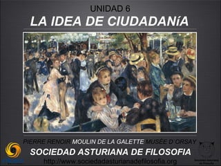 UNIDAD 6
 LA IDEA DE CIUDADANíA




PIERRE RENOIR MOULIN DE LA GALETTE MUSÉE D`ORSAY
 SOCIEDAD ASTURIANA DE FILOSOFIA
     http://www.sociedadasturianadefilosofia.org   Sociedad Asturiana
                                                      de Filosofía
 
