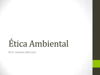 Ética Ambiental
M.Cs. Daniela Valle León

 