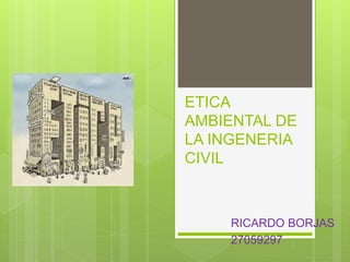 ETICA
AMBIENTAL DE
LA INGENERIA
CIVIL
RICARDO BORJAS
27059297
 