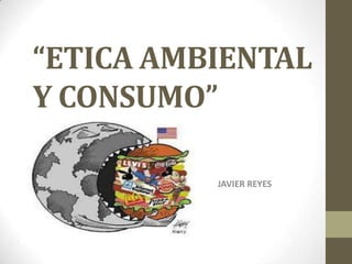 “ETICA AMBIENTAL
Y CONSUMO”
JAVIER REYES
 