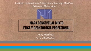 MAPA CONCEPTUAL MIXTO
ETICA Y DEONTOLOGIA PROFESIONAL
Anny Martínez
CI: V-28,009,473
Instituto Universitario Politécnico «Santiago Mariño»
Extensión Maracaibo
 