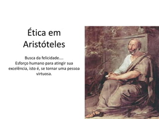 Ética em
Aristóteles
Busca da felicidade....
Esforço humano para atingir sua
excelência, isto é, se tornar uma pessoa
virtuosa.
 
