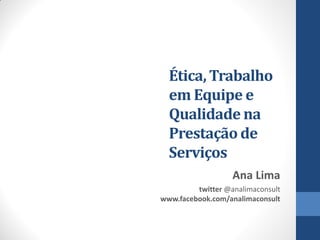 Ética, Trabalho
  em Equipe e
  Qualidade na
  Prestação de
  Serviços
                   Ana Lima
         twitter @analimaconsult
www.facebook.com/analimaconsult
 