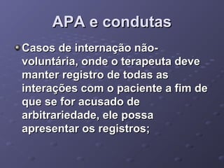 APA e condutas
Casos de internação nãovoluntária, onde o terapeuta deve
manter registro de todas as
interações com o paciente a fim de
que se for acusado de
arbitrariedade, ele possa
apresentar os registros;

 