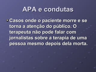 APA e condutas
Casos onde o paciente morre e se
torna a atenção do público. O
terapeuta não pode falar com
jornalistas sobre a terapia de uma
pessoa mesmo depois dela morta.

 