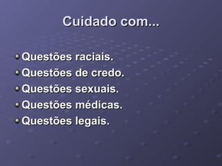 Cuidado com...
Questões raciais.
Questões de credo.
Questões sexuais.
Questões médicas.
Questões legais.

 