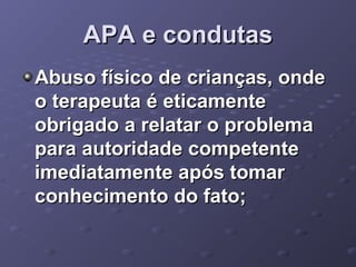 APA e condutas
Abuso físico de crianças, onde
o terapeuta é eticamente
obrigado a relatar o problema
para autoridade competente
imediatamente após tomar
conhecimento do fato;

 