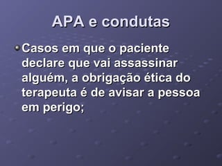 APA e condutas
Casos em que o paciente
declare que vai assassinar
alguém, a obrigação ética do
terapeuta é de avisar a pessoa
em perigo;

 