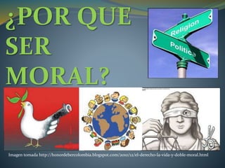 ¿POR QUE
SER
MORAL?
Imagen tomada http://honordebercolombia.blogspot.com/2010/12/el-derecho-la-vida-y-doble-moral.html
 