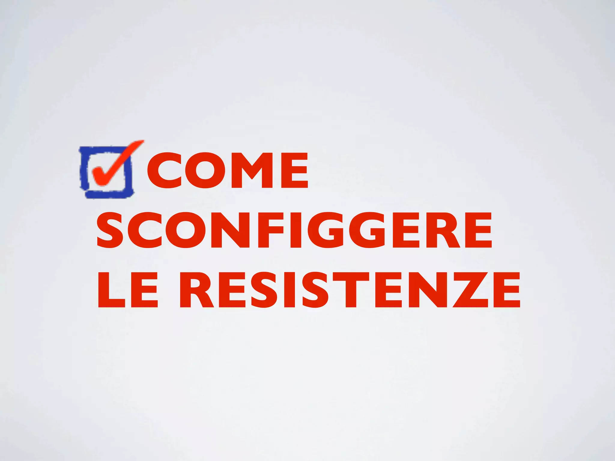 COME
SCONFIGGERE
LE RESISTENZE
 