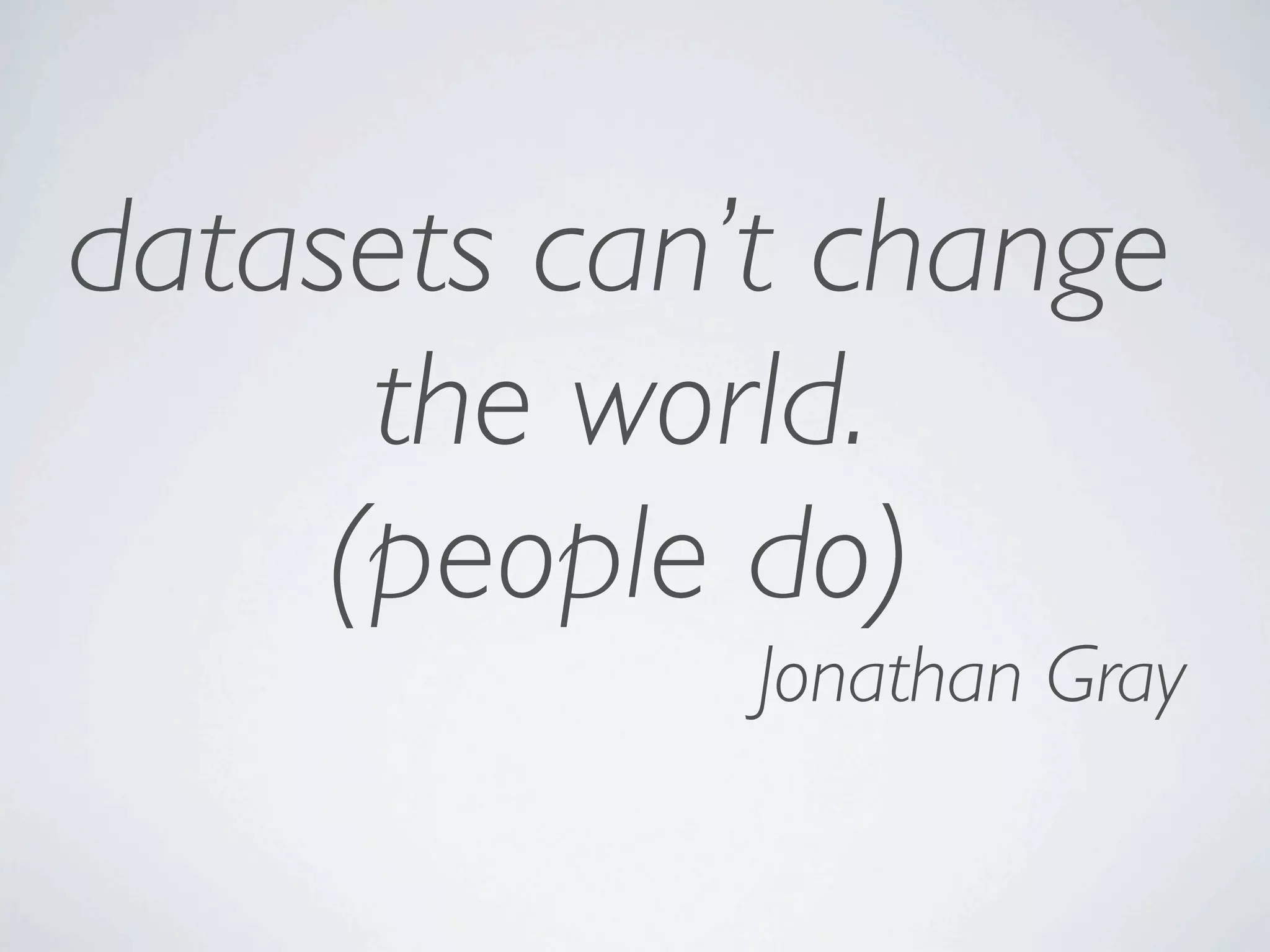 datasets can’t change
      the world.
     (people do)
             Jonathan Gray
 