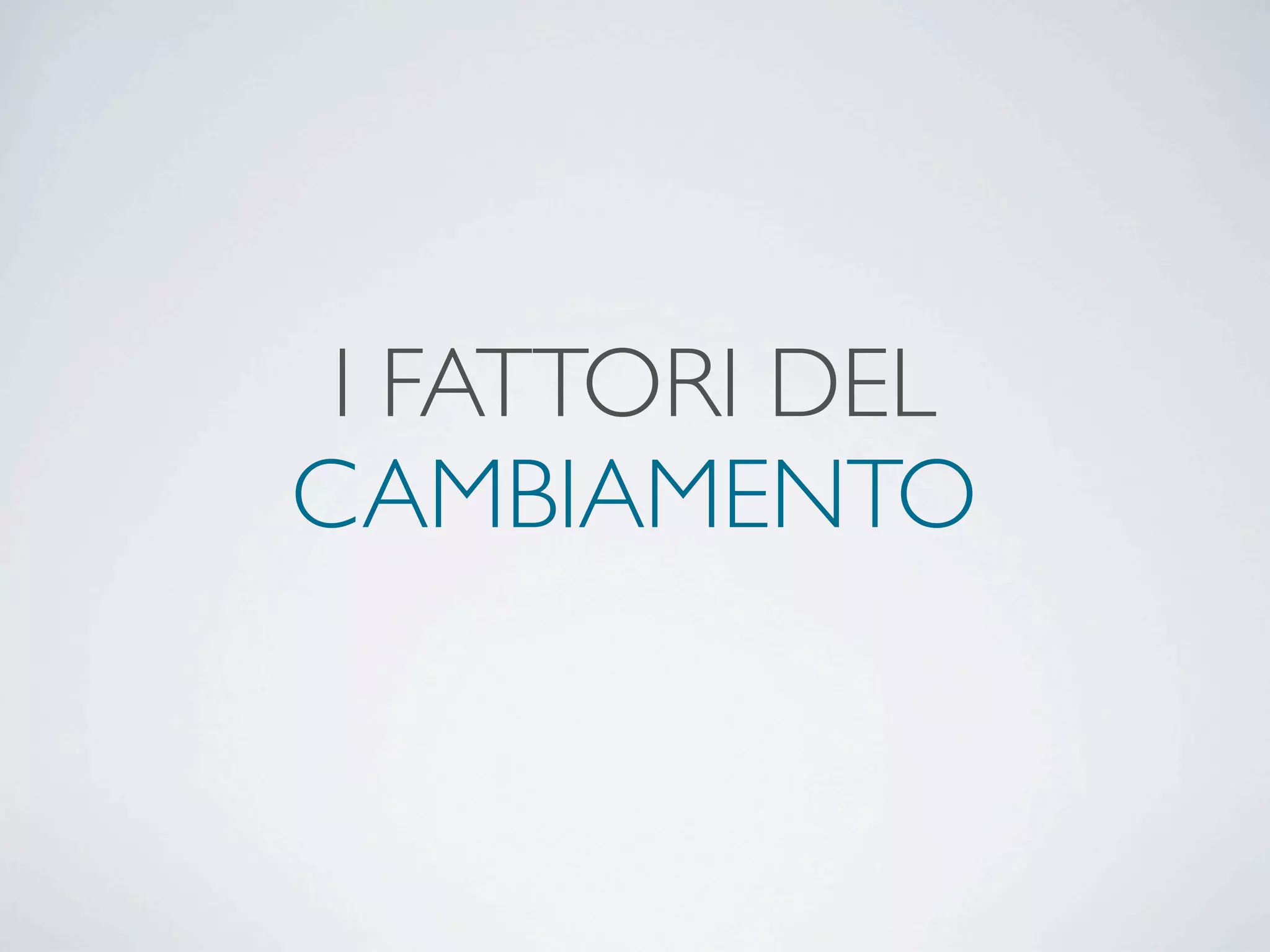 I FATTORI DEL
CAMBIAMENTO
 