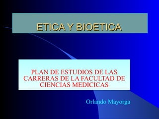 ETICA Y BIOETICA



  PLAN DE ESTUDIOS DE LAS
CARRERAS DE LA FACULTAD DE
    CIENCIAS MEDICICAS

                Orlando Mayorga
 