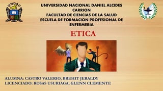 UNIVERSIDAD NACIONAL DANIEL ALCIDES
CARRION
FACULTAD DE CIENCIAS DE LA SALUD
ESCUELA DE FORMACION PROFESIONAL DE
ENFERMERIA
ETICA
ALUMNA: CASTRO VALERIO, BREHIT JERALDY
LICENCIADO: ROSAS USURIAGA, GLENN CLEMENTE
 