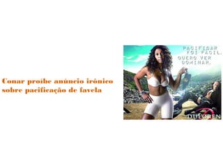 Conar proíbe anúncio irônico
sobre pacificação de favela
 