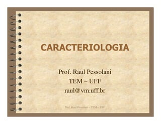 CARACTERIOLOGIA

   Prof. Raul Pessolani
       TEM – UFF
     raul@vm.uff.br

     Prof. Raul Pessolani – TEM – UFF
 
