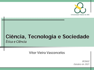 Ciência, Tecnologia e Sociedade
Ética e Ciência
Vitor Vieira Vasconcelos
BC0602
Outubro de 2021
 