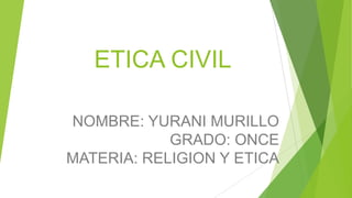 ETICA CIVIL
NOMBRE: YURANI MURILLO
GRADO: ONCE
MATERIA: RELIGION Y ETICA

 