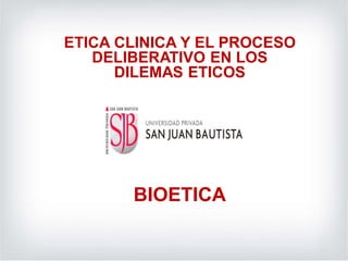 ETICA CLINICA Y EL PROCESO
DELIBERATIVO EN LOS
DILEMAS ETICOS
BIOETICA
 