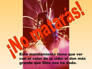 ¡No matarás! Este mandamiento tiene que ver con el valor de la vida: el don más grande que Dios nos ha dado. 