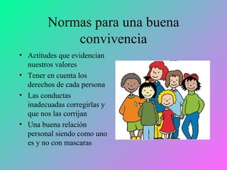Normas para una buena convivencia Actitudes que evidencian nuestros valores Tener en cuenta los derechos de cada persona Las conductas inadecuadas corregirlas y que nos las corrijan Una buena relación personal siendo como uno es y no con mascaras 