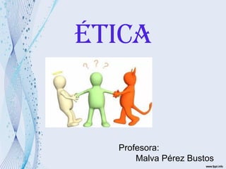ÉTICA
Profesora:
Malva Pérez Bustos
 