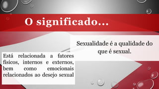 O significado...
Sexualidade é a qualidade do
que é sexual.
Está relacionada a fatores
físicos, internos e externos,
bem como emocionais
relacionados ao desejo sexual
 
