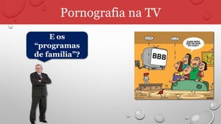 Pornografia na TV
E os
“programas
de família”?
 